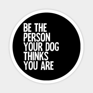 Be The Person Your Dog Thinks You Are Magnet